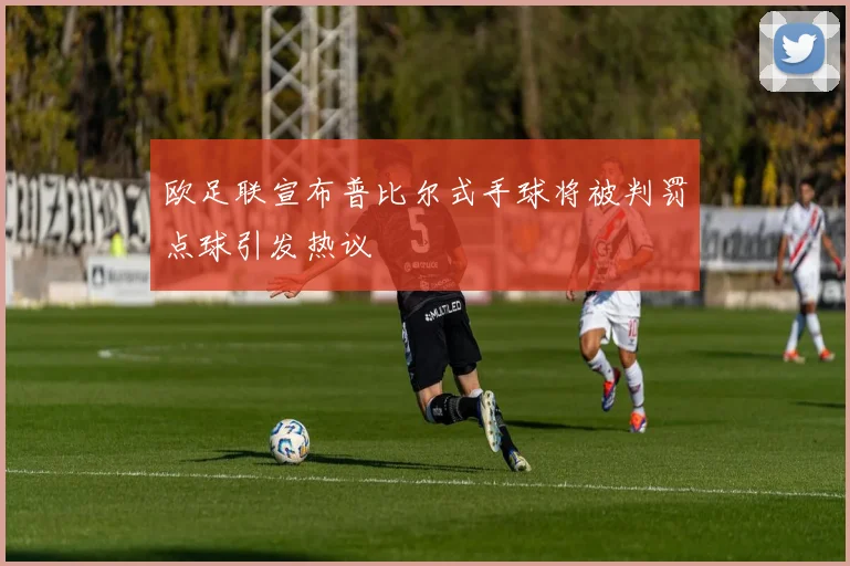 欧足联宣布普比尔式手球将被判罚点球引发热议