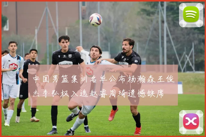 中国男篮集训名单公布杨瀚森王俊杰李弘权入选赵睿周琦遗憾缺席