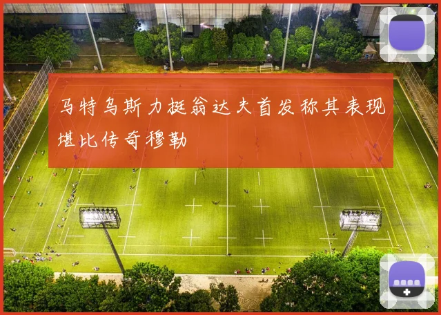 马特乌斯力挺翁达夫首发称其表现堪比传奇穆勒
