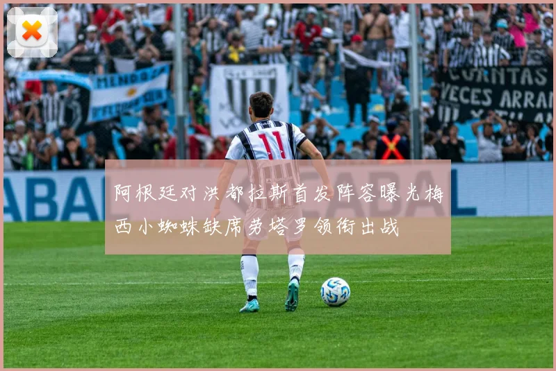 阿根廷对洪都拉斯首发阵容曝光梅西小蜘蛛缺席劳塔罗领衔出战