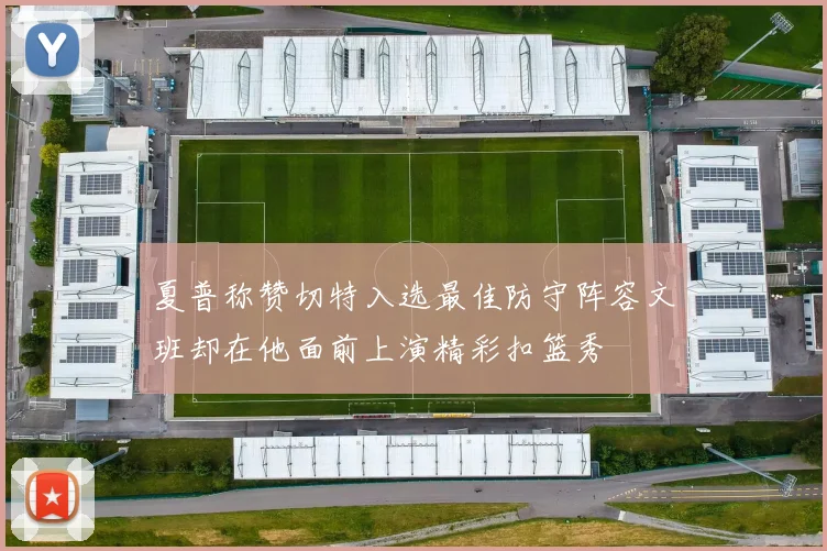 夏普称赞切特入选最佳防守阵容文班却在他面前上演精彩扣篮秀