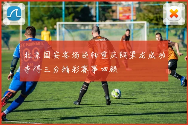 北京国安客场逆转重庆铜梁龙成功夺得三分精彩赛事回顾