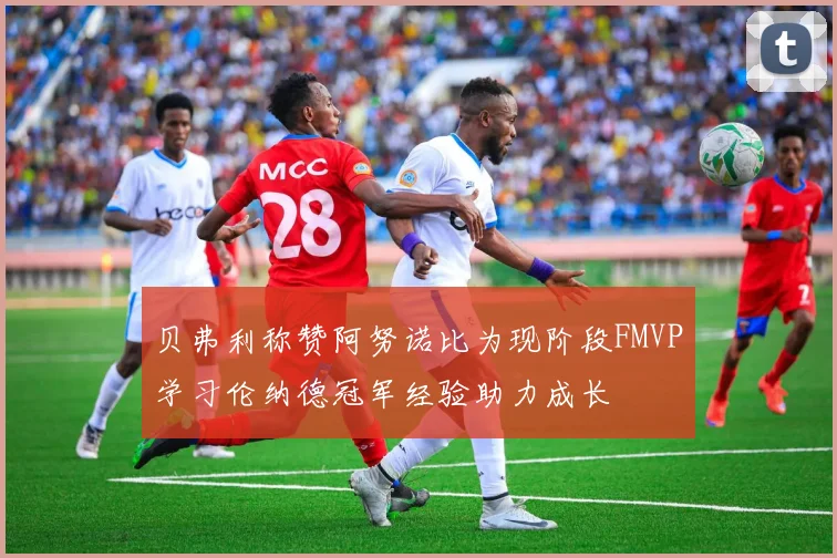 贝弗利称赞阿努诺比为现阶段FMVP学习伦纳德冠军经验助力成长