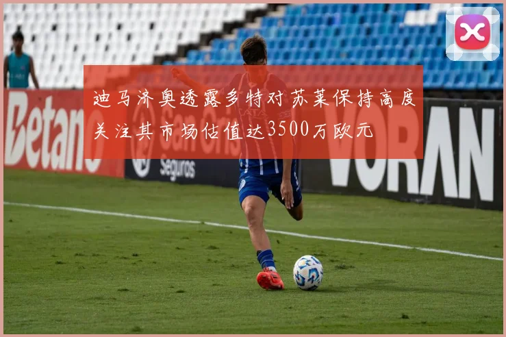迪马济奥透露多特对苏莱保持高度关注其市场估值达3500万欧元