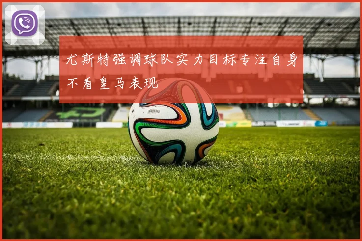 尤斯特强调球队实力目标专注自身不看皇马表现
