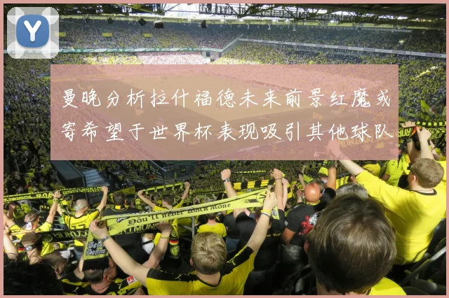 曼晚分析拉什福德未来前景红魔或寄希望于世界杯表现吸引其他球队