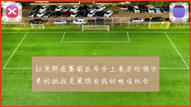 拉莫斯在赛前发布会上表示对领头羊的挑战是展现自我的绝佳机会