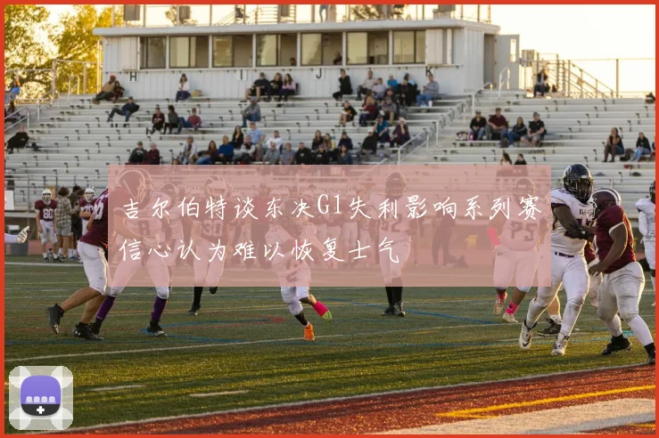 吉尔伯特谈东决G1失利影响系列赛信心认为难以恢复士气