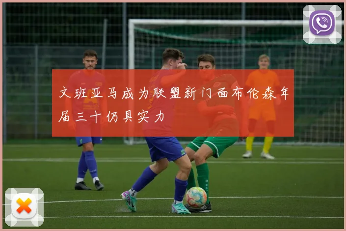文班亚马成为联盟新门面布伦森年届三十仍具实力