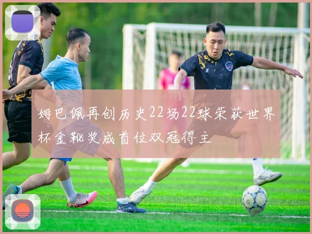 姆巴佩再创历史22场22球荣获世界杯金靴奖成首位双冠得主