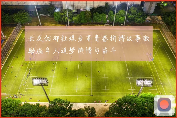 长友佑都社媒分享青春拼搏故事激励成年人追梦热情与奋斗