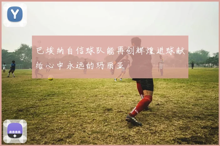 巴埃纳自信球队能再创辉煌进球献给心中永远的玛丽亚