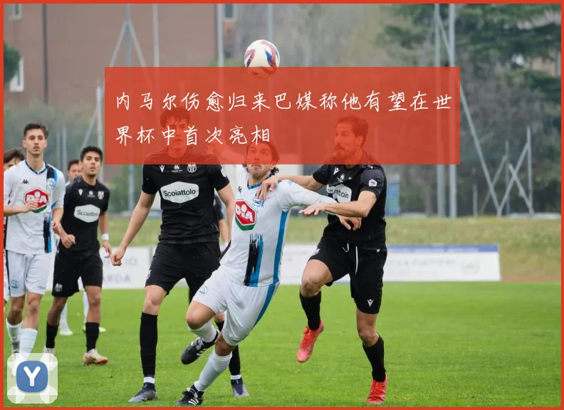 内马尔伤愈归来巴媒称他有望在世界杯中首次亮相