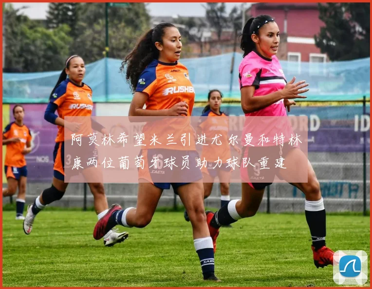 阿莫林希望米兰引进尤尔曼和特林康两位葡萄牙球员助力球队重建