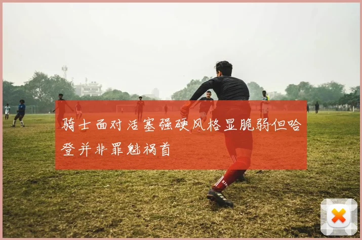 骑士面对活塞强硬风格显脆弱但哈登并非罪魁祸首