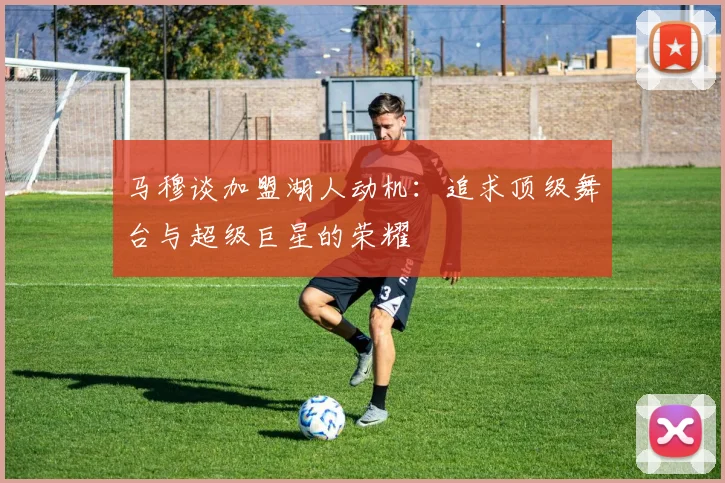 马穆谈加盟湖人动机：追求顶级舞台与超级巨星的荣耀
