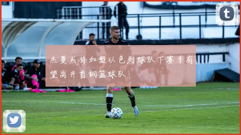 杰曼或将加盟以色列球队下赛季有望离开首钢篮球队