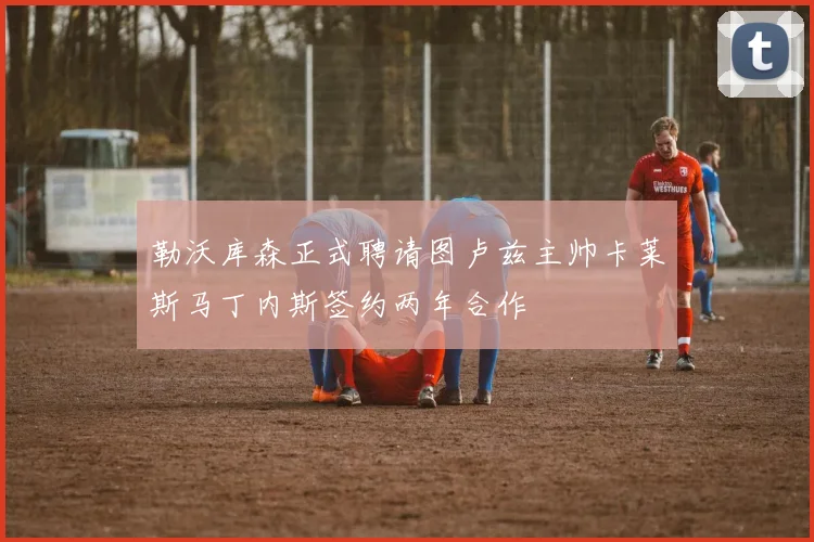 勒沃库森正式聘请图卢兹主帅卡莱斯马丁内斯签约两年合作