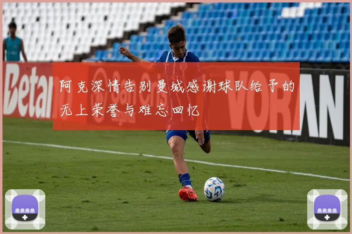 阿克深情告别曼城感谢球队给予的无上荣誉与难忘回忆