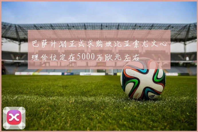 巴萨计划正式求购坎比亚索尤文心理价位定在5000万欧元左右